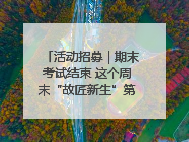 活动招募｜期末考试结束 这个周末“故匠新生”第二弹等着同学们来体验！