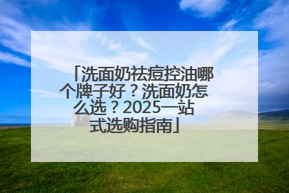洗面奶祛痘控油哪个牌子好？洗面奶怎么选？2025一站式选购指南