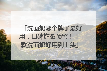 洗面奶哪个牌子最好用，口碑炸裂预警！十款洗面奶好用到上头