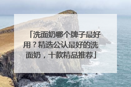 洗面奶哪个牌子最好用？精选公认最好的洗面奶，十款精品推荐