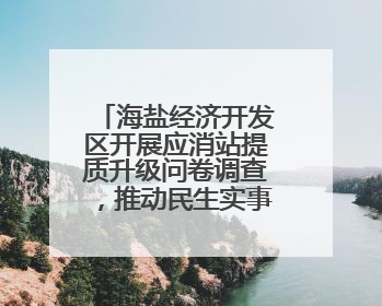 海盐经济开发区开展应消站提质升级问卷调查，推动民生实事落地落实