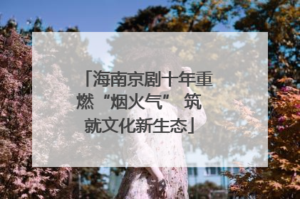 海南京剧十年重燃“烟火气” 筑就文化新生态