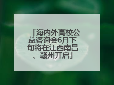 海内外高校公益咨询会6月下旬将在江西南昌、赣州开启