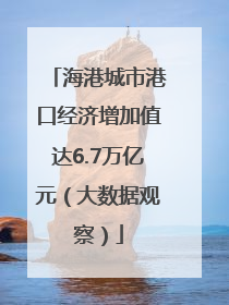 海港城市港口经济增加值达6.7万亿元（大数据观察）