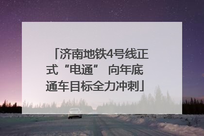 济南地铁4号线正式“电通” 向年底通车目标全力冲刺