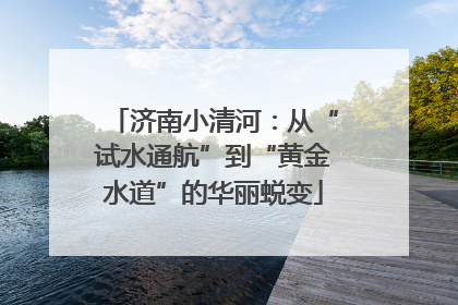 济南小清河：从“试水通航”到“黄金水道”的华丽蜕变