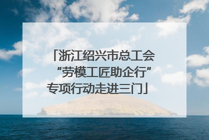 浙江绍兴市总工会“劳模工匠助企行”专项行动走进三门