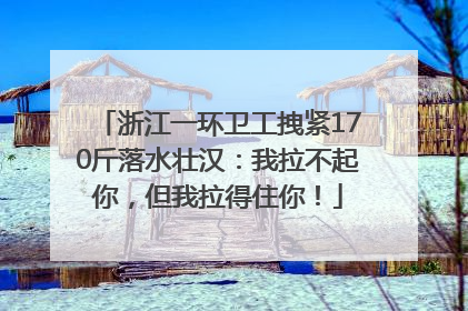 浙江一环卫工拽紧170斤落水壮汉：我拉不起你，但我拉得住你！