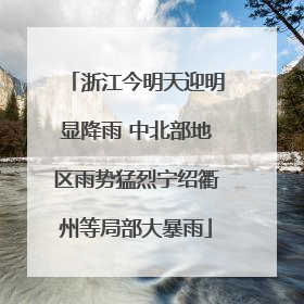 浙江今明天迎明显降雨 中北部地区雨势猛烈宁绍衢州等局部大暴雨