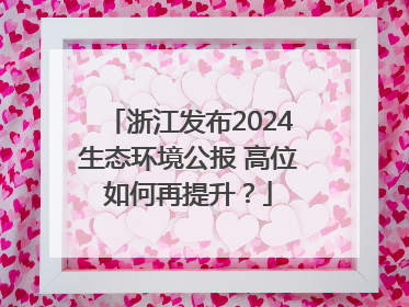 浙江发布2024生态环境公报 高位如何再提升？