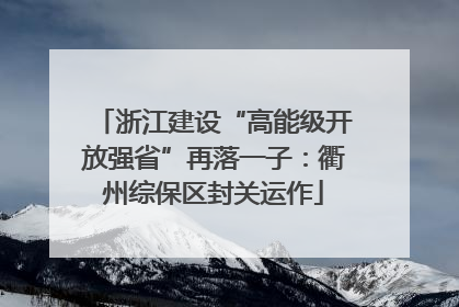 浙江建设“高能级开放强省”再落一子：衢州综保区封关运作