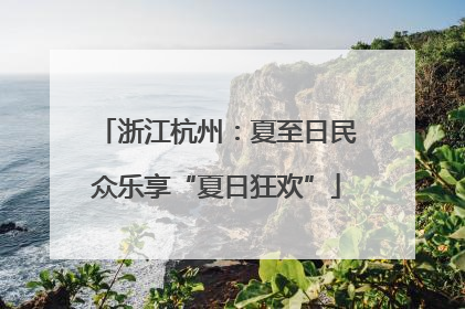 浙江杭州：夏至日民众乐享“夏日狂欢”