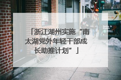 浙江湖州实施“南太湖党外年轻干部成长助推计划”