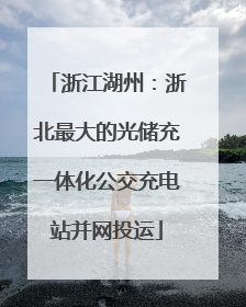 浙江湖州：浙北最大的光储充一体化公交充电站并网投运