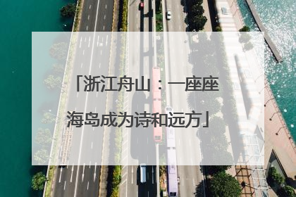 浙江舟山：一座座海岛成为诗和远方