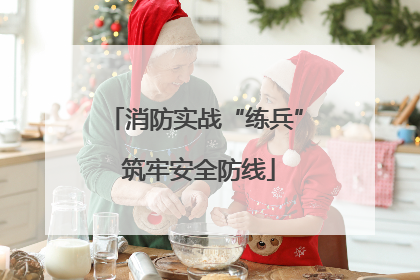 消防实战“练兵” 筑牢安全防线
