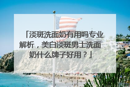 淡斑洗面奶有用吗专业解析，美白淡斑男士洗面奶什么牌子好用？