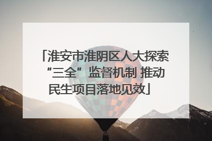 淮安市淮阴区人大探索“三全”监督机制 推动民生项目落地见效
