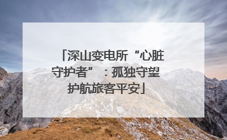 深山变电所“心脏守护者”：孤独守望护航旅客平安