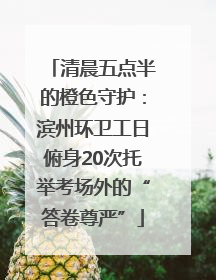 清晨五点半的橙色守护：滨州环卫工日俯身20次托举考场外的“答卷尊严”