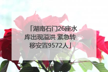 湖南石门26座水库出现溢洪 紧急转移安置9572人