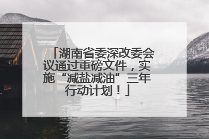 湖南省委深改委会议通过重磅文件，实施“减盐减油”三年行动计划！