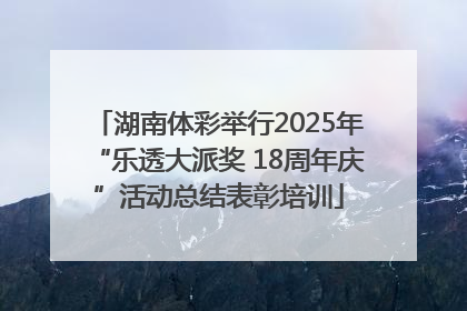 湖南体彩举行2025年“乐透大派奖 18周年庆”活动总结表彰培训