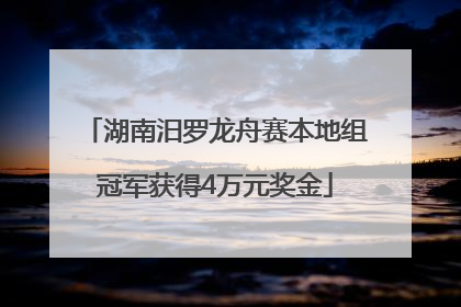 湖南汨罗龙舟赛本地组冠军获得4万元奖金