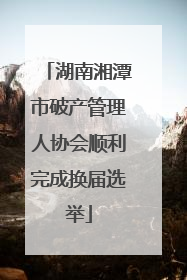 湖南湘潭市破产管理人协会顺利完成换届选举