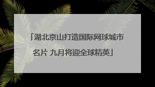 湖北京山打造国际网球城市名片 九月将迎全球精英