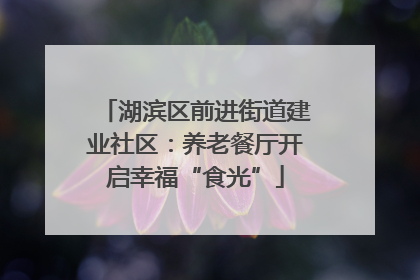 湖滨区前进街道建业社区：养老餐厅开启幸福“食光”