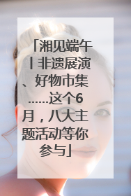 湘见端午丨非遗展演、好物市集……这个6月，八大主题活动等你参与