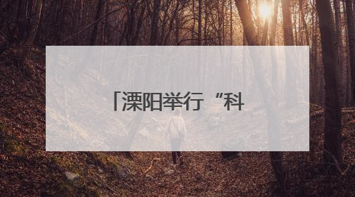 溧阳举行“科创筑梦想，青春向未来”活动