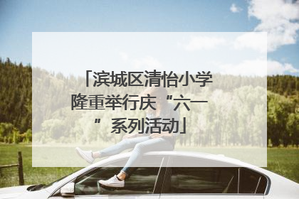 滨城区清怡小学隆重举行庆“六一”系列活动