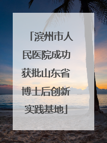 滨州市人民医院成功获批山东省博士后创新实践基地