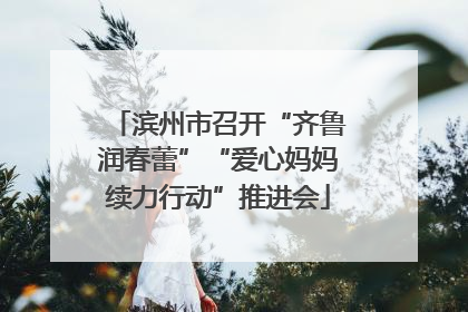 滨州市召开“齐鲁润春蕾”“爱心妈妈续力行动”推进会