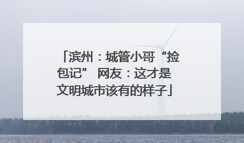 滨州：城管小哥“捡包记” 网友：这才是文明城市该有的样子