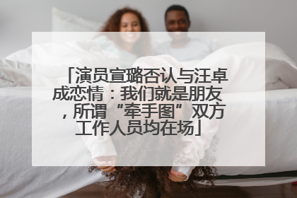 演员宣璐否认与汪卓成恋情：我们就是朋友，所谓“牵手图”双方工作人员均在场