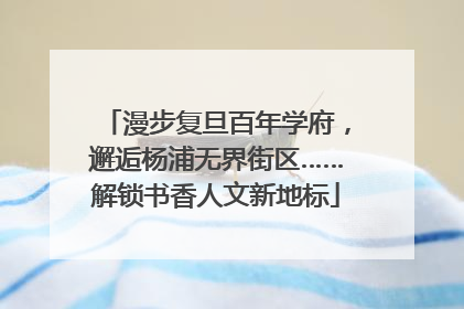 漫步复旦百年学府，邂逅杨浦无界街区……解锁书香人文新地标