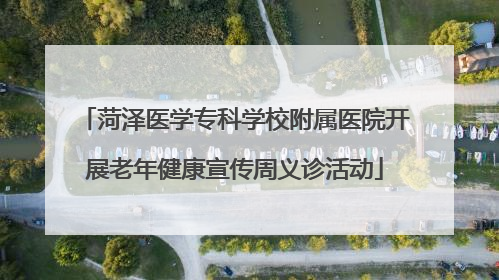 菏泽医学专科学校附属医院开展老年健康宣传周义诊活动