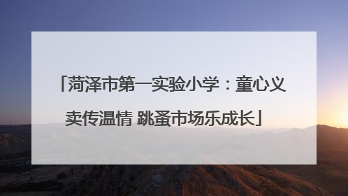 菏泽市第一实验小学：童心义卖传温情 跳蚤市场乐成长