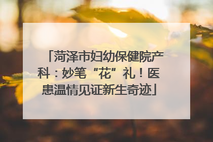 菏泽市妇幼保健院产科：妙笔“花”礼！医患温情见证新生奇迹