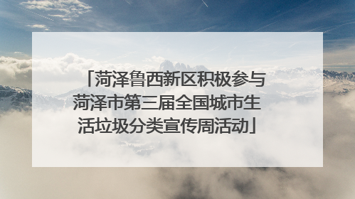 菏泽鲁西新区积极参与菏泽市第三届全国城市生活垃圾分类宣传周活动