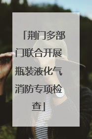 荆门多部门联合开展瓶装液化气消防专项检查