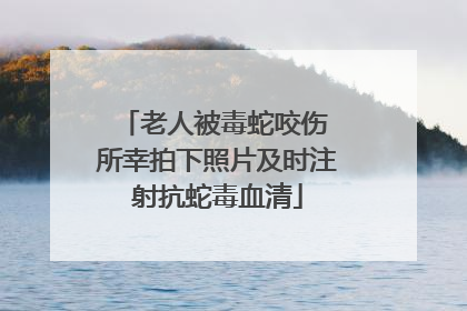 老人被毒蛇咬伤 所幸拍下照片及时注射抗蛇毒血清