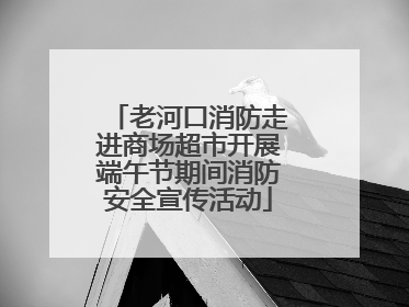 老河口消防走进商场超市开展端午节期间消防安全宣传活动
