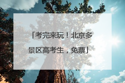 考完来玩！北京多景区高考生，免票