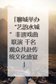 聊城举办“艺韵水城”非遗戏曲联演 千名观众共赴传统文化盛宴