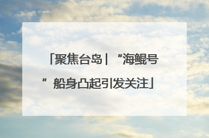 聚焦台岛│“海鲲号”船身凸起引发关注