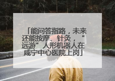 能问答指路，未来还能按摩、针灸，“远游”人形机器人在咸宁中心医院上岗